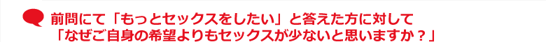 前問にて「もっとセックスをしたい」と答えた方に対して「なぜご自身の希望よりもセックスが少ないと思いますか？」